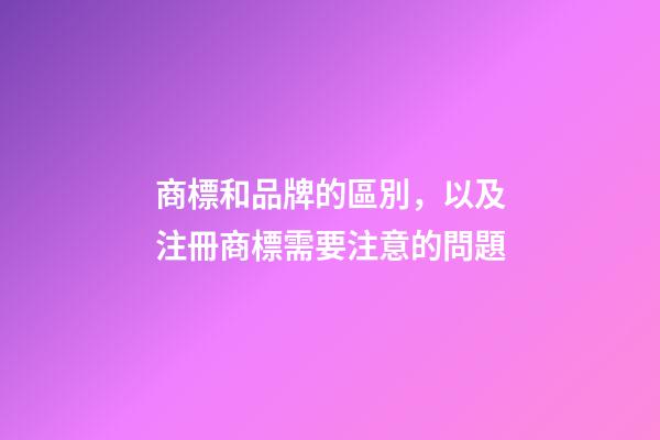 商標和品牌的區別，以及注冊商標需要注意的問題