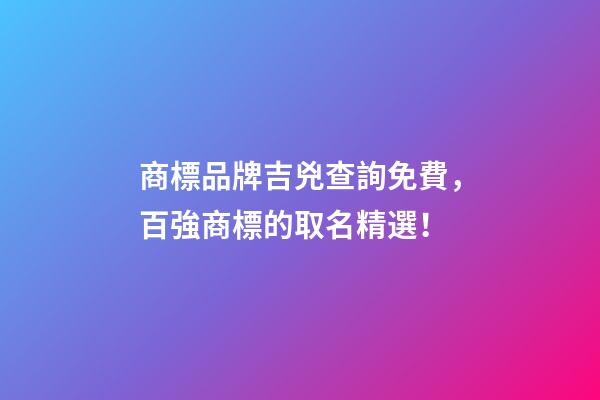 商標品牌吉兇查詢免費，百強商標的取名精選！-第1張-商標起名-玄機派