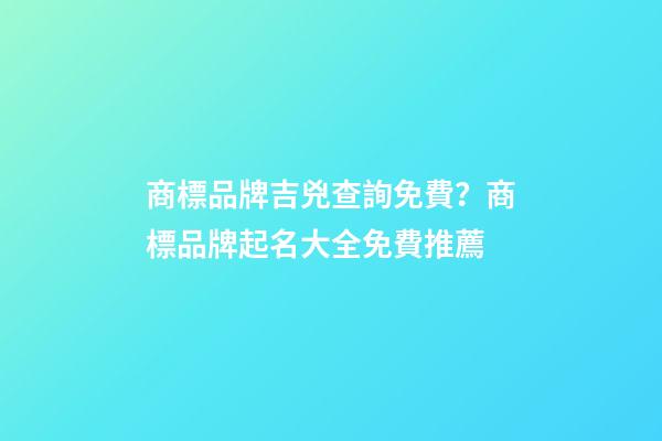商標品牌吉兇查詢免費？商標品牌起名大全免費推薦