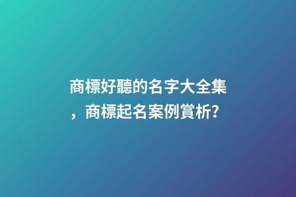 商標好聽的名字大全集，商標起名案例賞析？-第1張-商標起名-玄機派