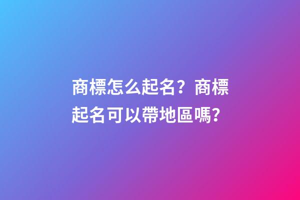 商標怎么起名？商標起名可以帶地區嗎？-第1張-商標起名-玄機派