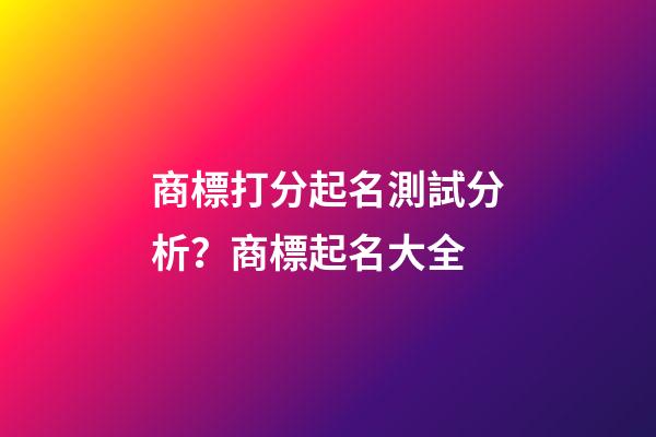 商標打分起名測試分析？商標起名大全-第1張-商標起名-玄機派