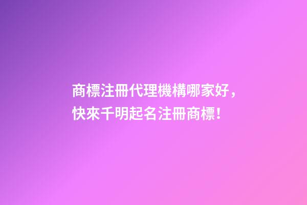 商標注冊代理機構哪家好，快來千明起名注冊商標！-第1張-商標起名-玄機派