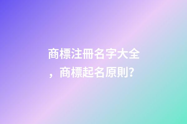 商標注冊名字大全，商標起名原則？