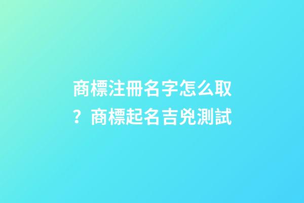 商標注冊名字怎么取？商標起名吉兇測試