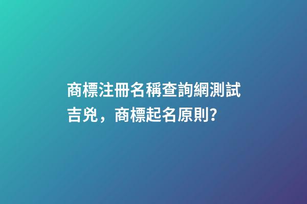 商標注冊名稱查詢網測試吉兇，商標起名原則？-第1張-商標起名-玄機派