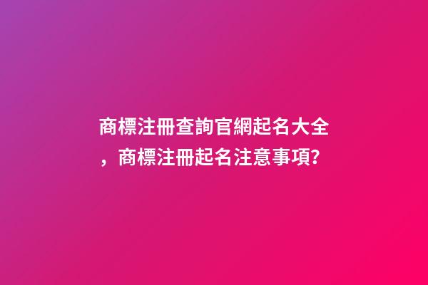 商標注冊查詢官網起名大全，商標注冊起名注意事項？-第1張-商標起名-玄機派