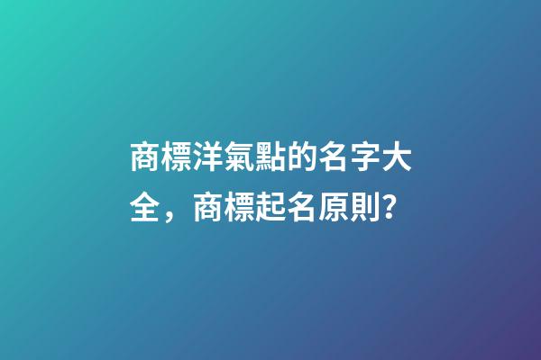 商標洋氣點的名字大全，商標起名原則？-第1張-商標起名-玄機派