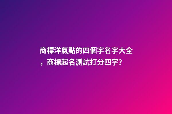 商標洋氣點的四個字名字大全，商標起名測試打分四字？