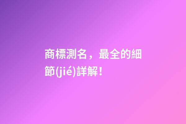 商標測名，最全的細節(jié)詳解！