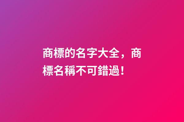 商標的名字大全，商標名稱不可錯過！-第1張-商標起名-玄機派