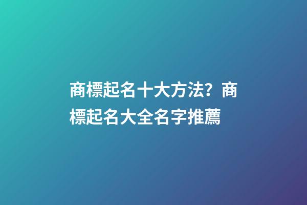 商標起名十大方法？商標起名大全名字推薦-第1張-商標起名-玄機派