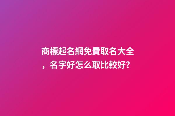 商標起名網免費取名大全，名字好怎么取比較好？
