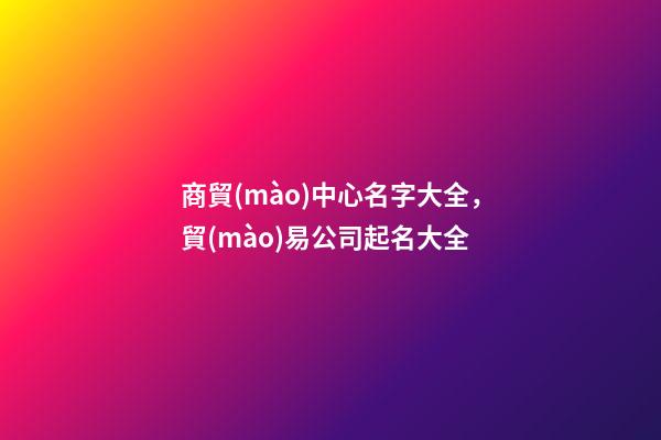 商貿(mào)中心名字大全，貿(mào)易公司起名大全-第1張-公司起名-玄機派