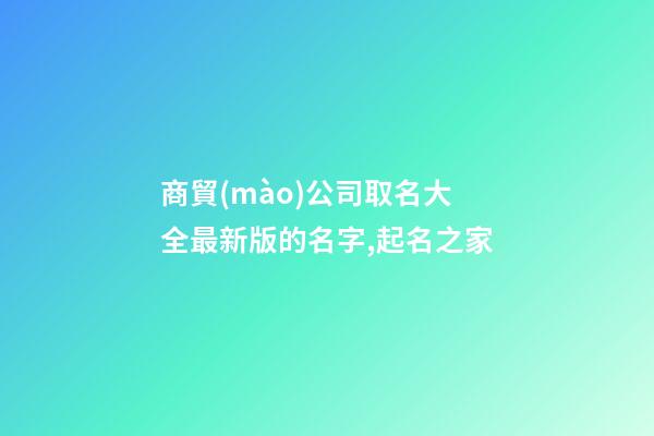 商貿(mào)公司取名大全最新版的名字,起名之家