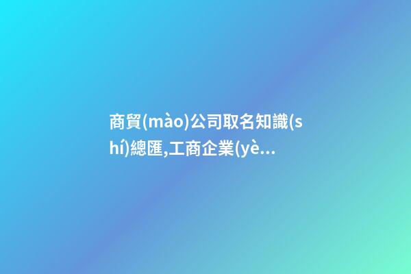 商貿(mào)公司取名知識(shí)總匯,工商企業(yè)命名知識(shí)總結(jié)-第1張-公司起名-玄機(jī)派