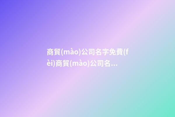 商貿(mào)公司名字免費(fèi)商貿(mào)公司名字參考二篇-第1張-公司起名-玄機(jī)派