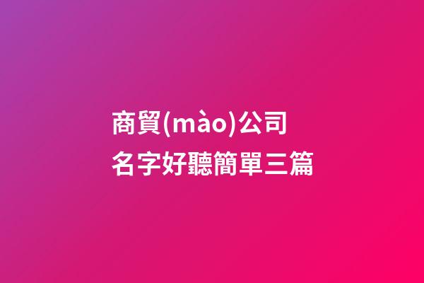 商貿(mào)公司名字好聽簡單三篇-第1張-公司起名-玄機派
