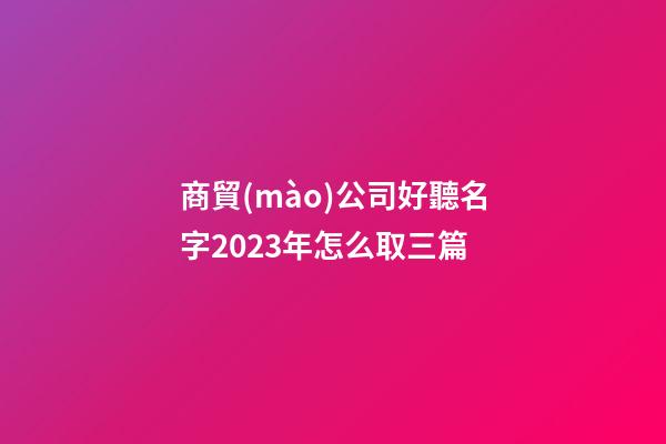 商貿(mào)公司好聽名字2023年怎么取三篇-第1張-公司起名-玄機派