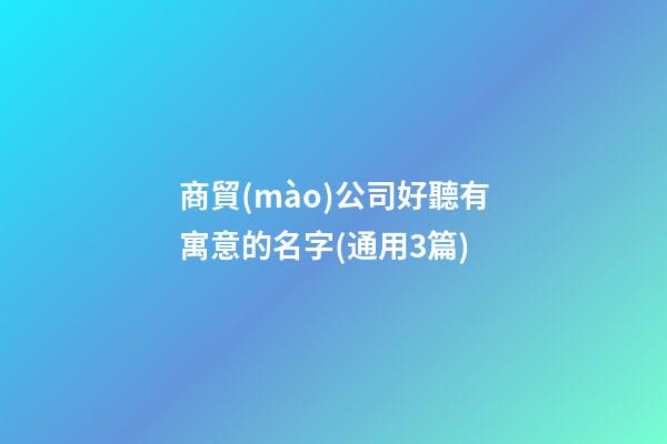 商貿(mào)公司好聽有寓意的名字(通用3篇)-第1張-公司起名-玄機派