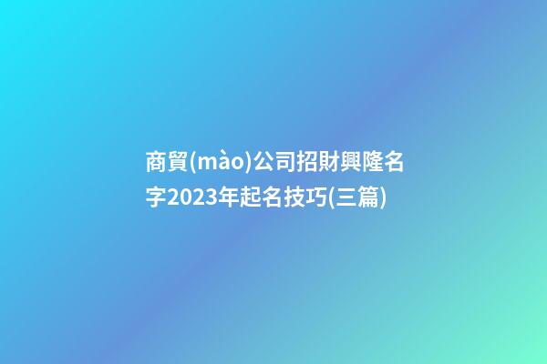 商貿(mào)公司招財興隆名字2023年起名技巧(三篇)-第1張-公司起名-玄機(jī)派