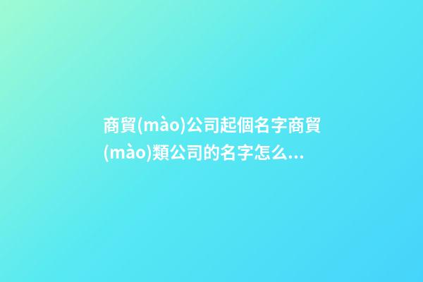 商貿(mào)公司起個名字商貿(mào)類公司的名字怎么起二篇-第1張-公司起名-玄機(jī)派