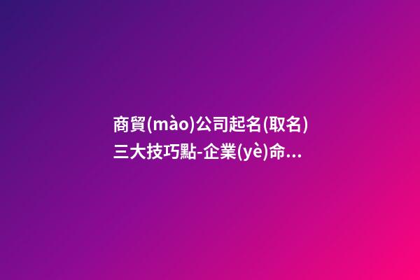 商貿(mào)公司起名(取名)三大技巧點-企業(yè)命名的三大技巧-第1張-公司起名-玄機派