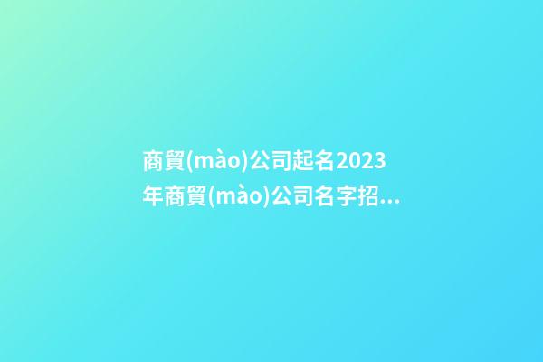 商貿(mào)公司起名2023年商貿(mào)公司名字招財(cái)好聽(tīng)二篇