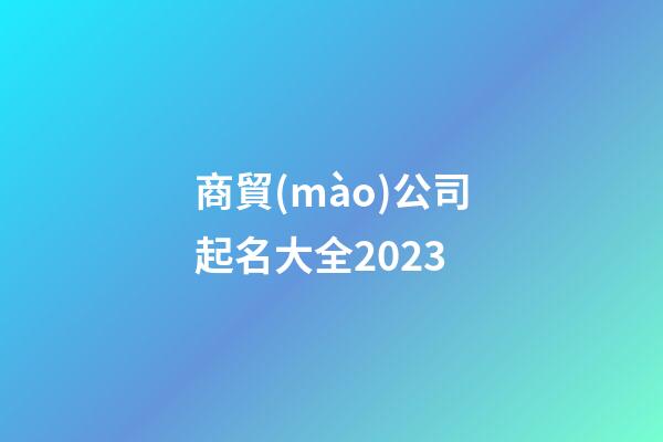 商貿(mào)公司起名大全2023-第1張-公司起名-玄機派