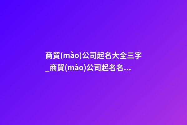 商貿(mào)公司起名大全三字_商貿(mào)公司起名名字大全-第1張-公司起名-玄機(jī)派