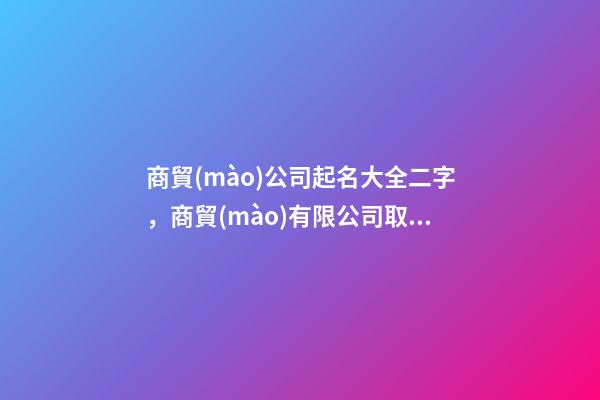 商貿(mào)公司起名大全二字，商貿(mào)有限公司取名兩個(gè)字-第1張-公司起名-玄機(jī)派