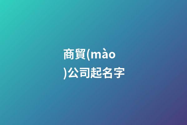 商貿(mào)公司起名字-第1張-公司起名-玄機派