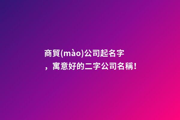 商貿(mào)公司起名字，寓意好的二字公司名稱！-第1張-公司起名-玄機(jī)派
