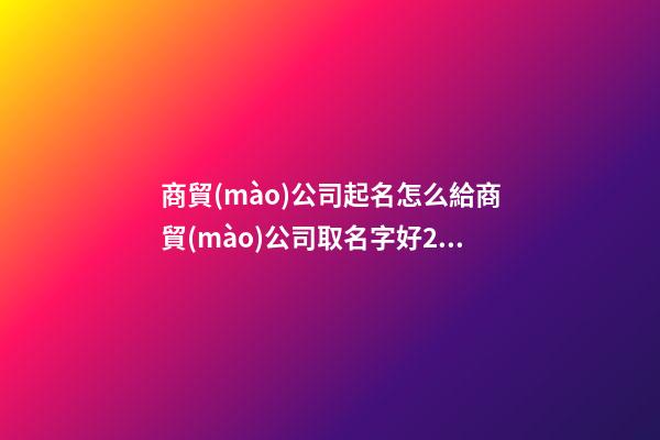 商貿(mào)公司起名怎么給商貿(mào)公司取名字好2篇-第1張-公司起名-玄機(jī)派