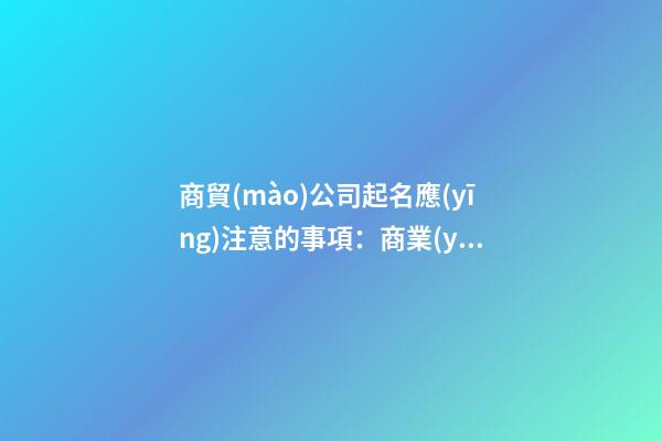 商貿(mào)公司起名應(yīng)注意的事項：商業(yè)貿(mào)易公司提名應(yīng)注意的事項-第1張-公司起名-玄機派