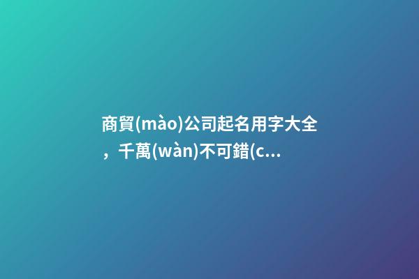 商貿(mào)公司起名用字大全，千萬(wàn)不可錯(cuò)過(guò)！