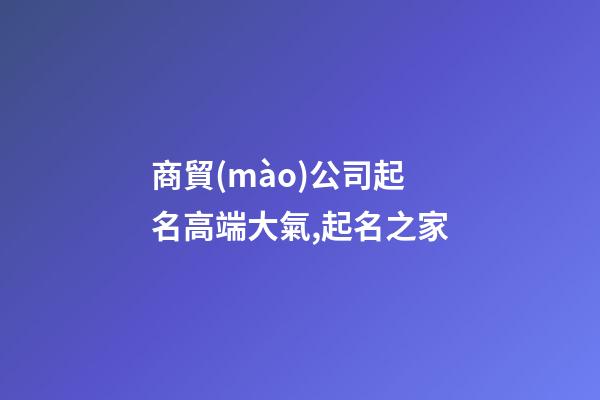 商貿(mào)公司起名高端大氣,起名之家-第1張-公司起名-玄機(jī)派