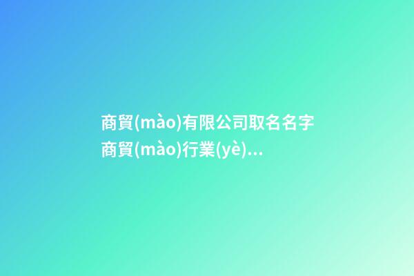 商貿(mào)有限公司取名名字商貿(mào)行業(yè)公司起名三篇-第1張-公司起名-玄機(jī)派