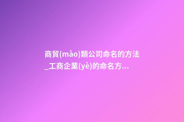 商貿(mào)類公司命名的方法_工商企業(yè)的命名方法-第1張-公司起名-玄機派