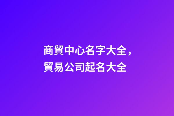 商貿中心名字大全，貿易公司起名大全