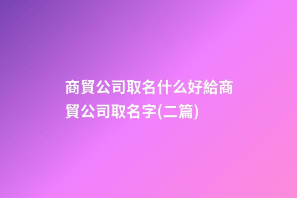 商貿公司取名什么好給商貿公司取名字(二篇)-第1張-公司起名-玄機派