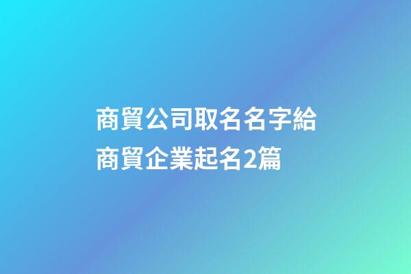 商貿公司取名名字給商貿企業起名2篇-第1張-公司起名-玄機派