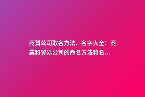商貿公司取名方法、名字大全：商業和貿易公司的命名方法和名稱完整性-第1張-公司起名-玄機派