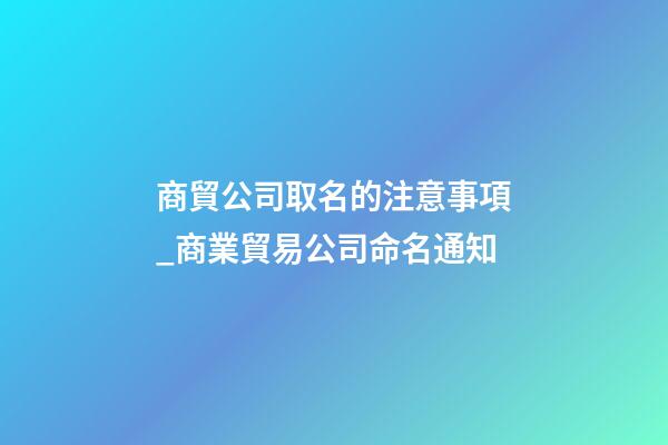 商貿公司取名的注意事項_商業貿易公司命名通知-第1張-公司起名-玄機派