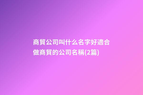 商貿公司叫什么名字好適合做商貿的公司名稱(2篇)-第1張-公司起名-玄機派