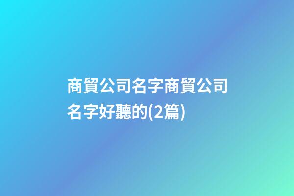 商貿公司名字商貿公司名字好聽的(2篇)-第1張-公司起名-玄機派