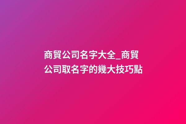 商貿公司名字大全_商貿公司取名字的幾大技巧點-第1張-公司起名-玄機派