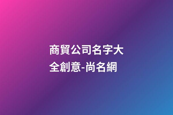 商貿公司名字大全創意-尚名網-第1張-公司起名-玄機派