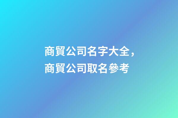 商貿公司名字大全，商貿公司取名參考