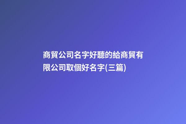 商貿公司名字好聽的給商貿有限公司取個好名字(三篇)-第1張-公司起名-玄機派